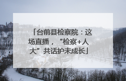 台前县检察院：这场直播，“检察+人大”共话护未成长