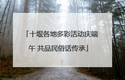 十堰各地多彩活动庆端午 共品民俗话传承