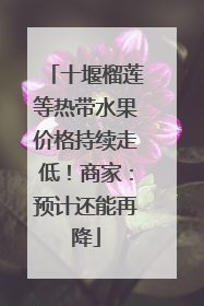 十堰榴莲等热带水果价格持续走低！商家：预计还能再降