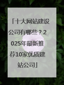 十大网站建设公司有哪些？2025年最新推荐10家优质建站公司