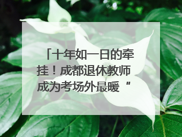 十年如一日的牵挂！成都退休教师成为考场外最暖“守护者”｜2025四川高考