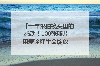 十年跟拍镜头里的感动！100张照片用爱诠释生命绽放