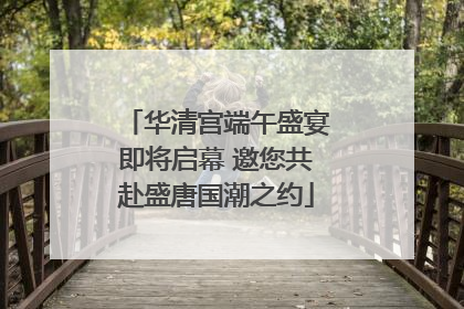 华清宫端午盛宴即将启幕 邀您共赴盛唐国潮之约