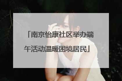 南京怡康社区举办端午活动温暖困境居民