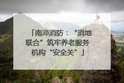 南漳消防：“消地联合”筑牢养老服务机构“安全关”