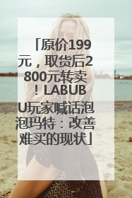 原价199元，取货后2800元转卖！LABUBU玩家喊话泡泡玛特：改善难买的现状