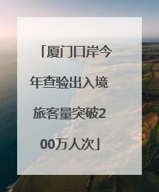 厦门口岸今年查验出入境旅客量突破200万人次