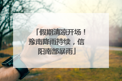 假期清凉开场！豫南降雨持续，信阳南部暴雨
