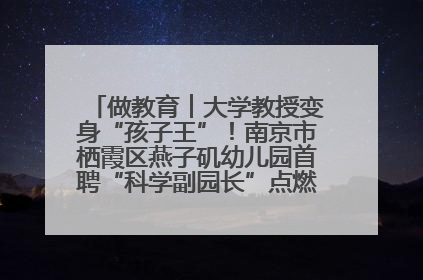 做教育︱大学教授变身“孩子王”！南京市栖霞区燕子矶幼儿园首聘“科学副园长”点燃萌娃科学梦