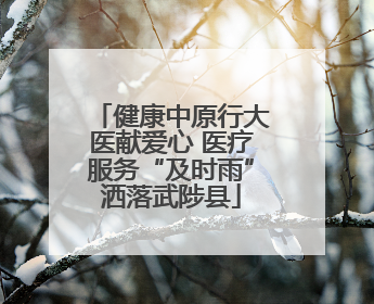 健康中原行大医献爱心 医疗服务“及时雨”洒落武陟县
