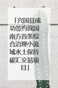 兴国县成功签约我国南方首条综合治理小流域水土保持碳汇交易项目