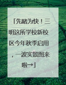 先睹为快！三明这所学校新校区今年秋季启用，一波实景图来啦→