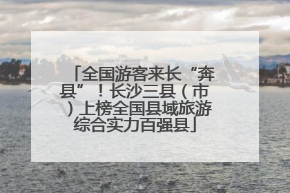 全国游客来长“奔县”！长沙三县（市）上榜全国县域旅游综合实力百强县