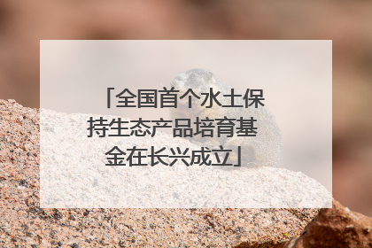 全国首个水土保持生态产品培育基金在长兴成立