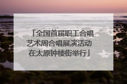 全国首届职工合唱艺术周合唱展演活动在太原钟楼街举行