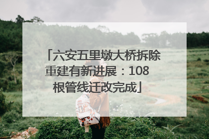 六安五里墩大桥拆除重建有新进展：108根管线迁改完成