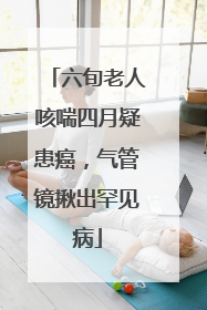 六旬老人咳喘四月疑患癌，气管镜揪出罕见病