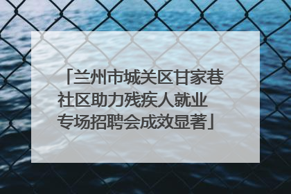 兰州市城关区甘家巷社区助力残疾人就业 专场招聘会成效显著