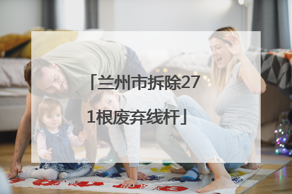 兰州市拆除271根废弃线杆