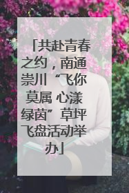共赴青春之约，南通崇川“飞你莫属 心漾绿茵”草坪飞盘活动举办