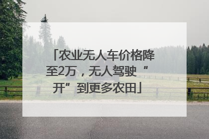 农业无人车价格降至2万，无人驾驶“开”到更多农田
