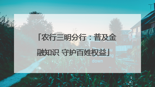 农行三明分行：普及金融知识 守护百姓权益