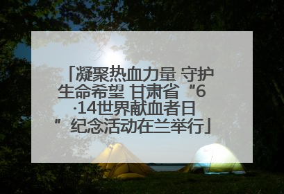 凝聚热血力量 守护生命希望 甘肃省“6 ·14世界献血者日”纪念活动在兰举行