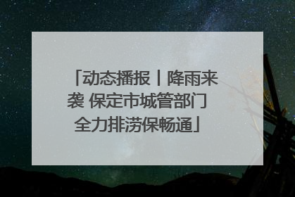 动态播报丨降雨来袭 保定市城管部门全力排涝保畅通