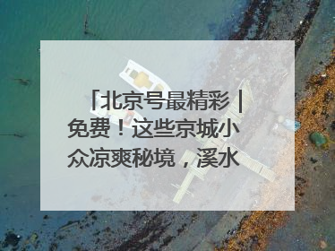 北京号最精彩｜免费！这些京城小众凉爽秘境，溪水清透美如画