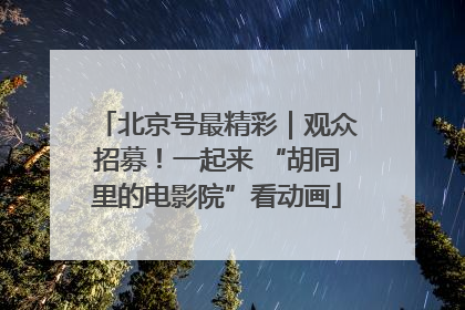 北京号最精彩｜观众招募！一起来 “胡同里的电影院”看动画