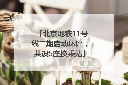 北京地铁11号线二期启动环评，共设5座换乘站