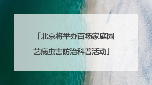 北京将举办百场家庭园艺病虫害防治科普活动