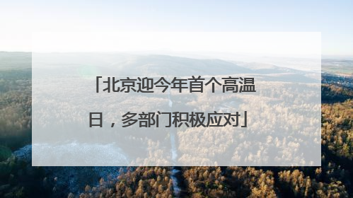 北京迎今年首个高温日，多部门积极应对