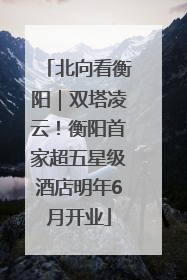 北向看衡阳｜双塔凌云！衡阳首家超五星级酒店明年6月开业
