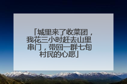 城里来了收菜团，我花三小时赶去山里串门，带回一群七旬村民的心愿