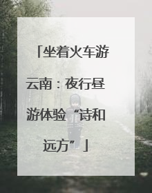 坐着火车游云南：夜行昼游体验“诗和远方”
