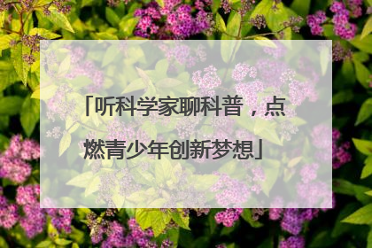 听科学家聊科普，点燃青少年创新梦想