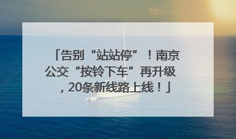 告别“站站停”！南京公交“按铃下车”再升级，20条新线路上线！