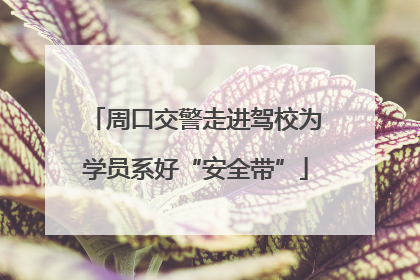 周口交警走进驾校为学员系好“安全带”