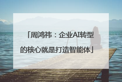周鸿祎：企业AI转型的核心就是打造智能体