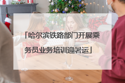 哈尔滨铁路部门开展乘务员业务培训迎暑运