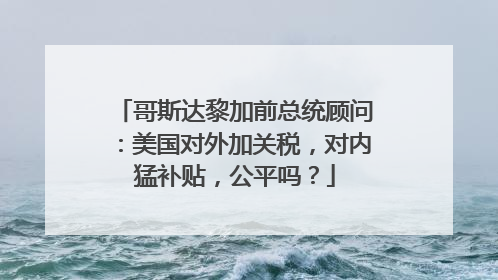 哥斯达黎加前总统顾问：美国对外加关税，对内猛补贴，公平吗？