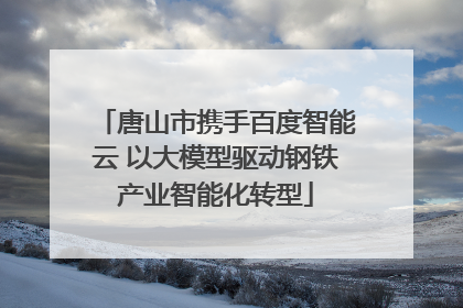 唐山市携手百度智能云 以大模型驱动钢铁产业智能化转型