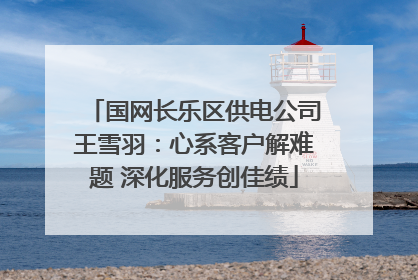 国网长乐区供电公司王雪羽：心系客户解难题 深化服务创佳绩