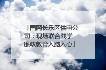 国网长乐区供电公司：现场联合践学 廉政教育入脑入心