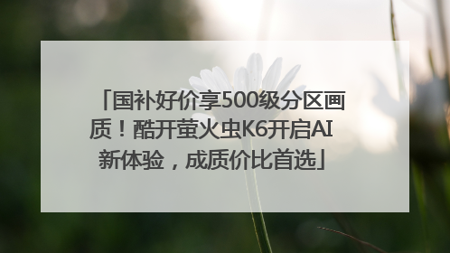 国补好价享500级分区画质！酷开萤火虫K6开启AI新体验，成质价比首选