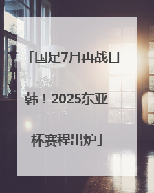 国足7月再战日韩！2025东亚杯赛程出炉