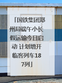 国铁集团郑州局端午小长假运输今日启动 计划增开临客列车187列