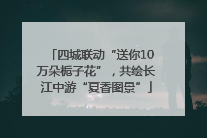 四城联动“送你10万朵栀子花”，共绘长江中游“夏香图景”