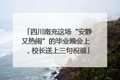 四川南充这场“安静又热闹”的毕业晚会上，校长送上三句祝福